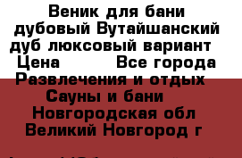 Веник для бани дубовый Вутайшанский дуб люксовый вариант › Цена ­ 100 - Все города Развлечения и отдых » Сауны и бани   . Новгородская обл.,Великий Новгород г.